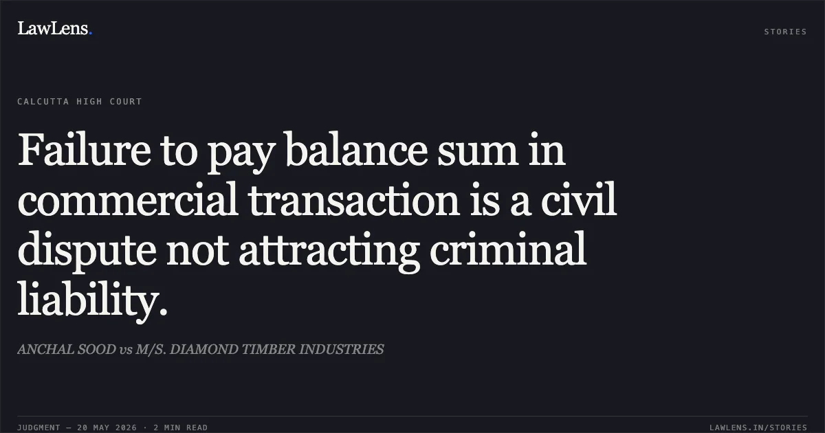 Failure to pay balance sum in commercial transaction is a civil dispute not attracting criminal liability.. ANCHAL SOOD vs M/S. DIAMOND TIMBER INDUSTRIES. Calcutta High Court. LawLens