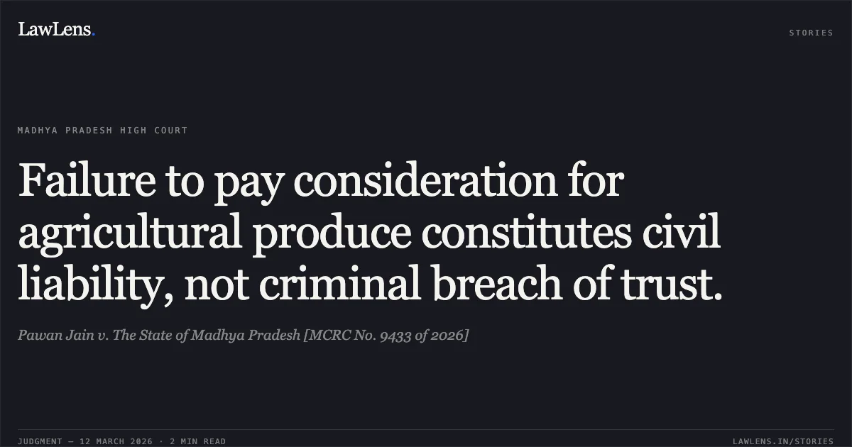 Failure to pay consideration for agricultural produce constitutes civil liability, not criminal breach of trust.. Pawan Jain v. The State of Madhya Pradesh [MCRC No. 9433 of 2026]. Madhya Pradesh High Court. LawLens