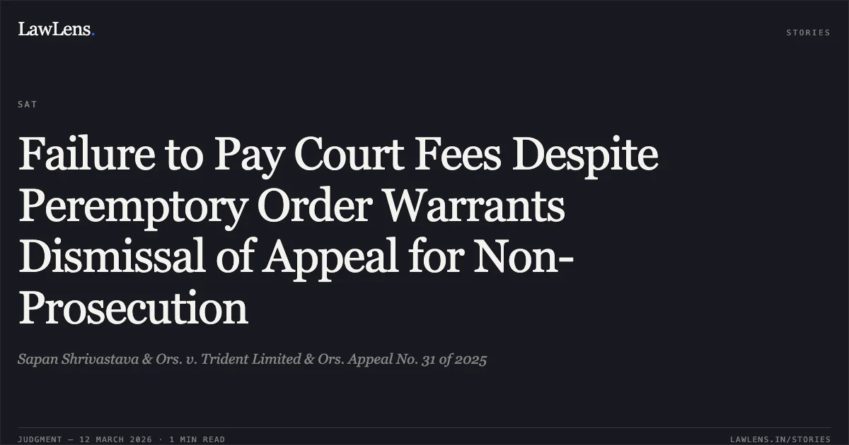 Failure to Pay Court Fees Despite Peremptory Order Warrants Dismissal of Appeal for Non-Prosecution. Sapan Shrivastava & Ors. v. Trident Limited & Ors. Appeal No. 31 of 2025. Securities Appellate Tribunal. LawLens