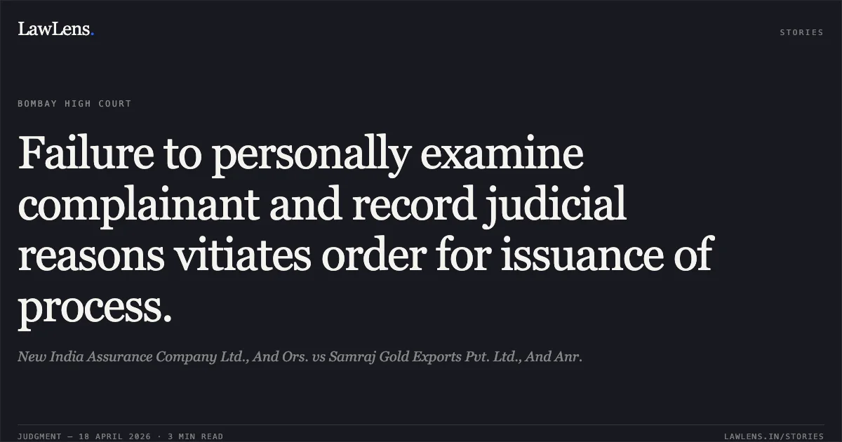Failure to personally examine complainant and record judicial reasons vitiates order for issuance of process.. New India Assurance Company Ltd., And Ors. vs Samraj Gold Exports Pvt. Ltd., And Anr.. Bombay High Court. LawLens