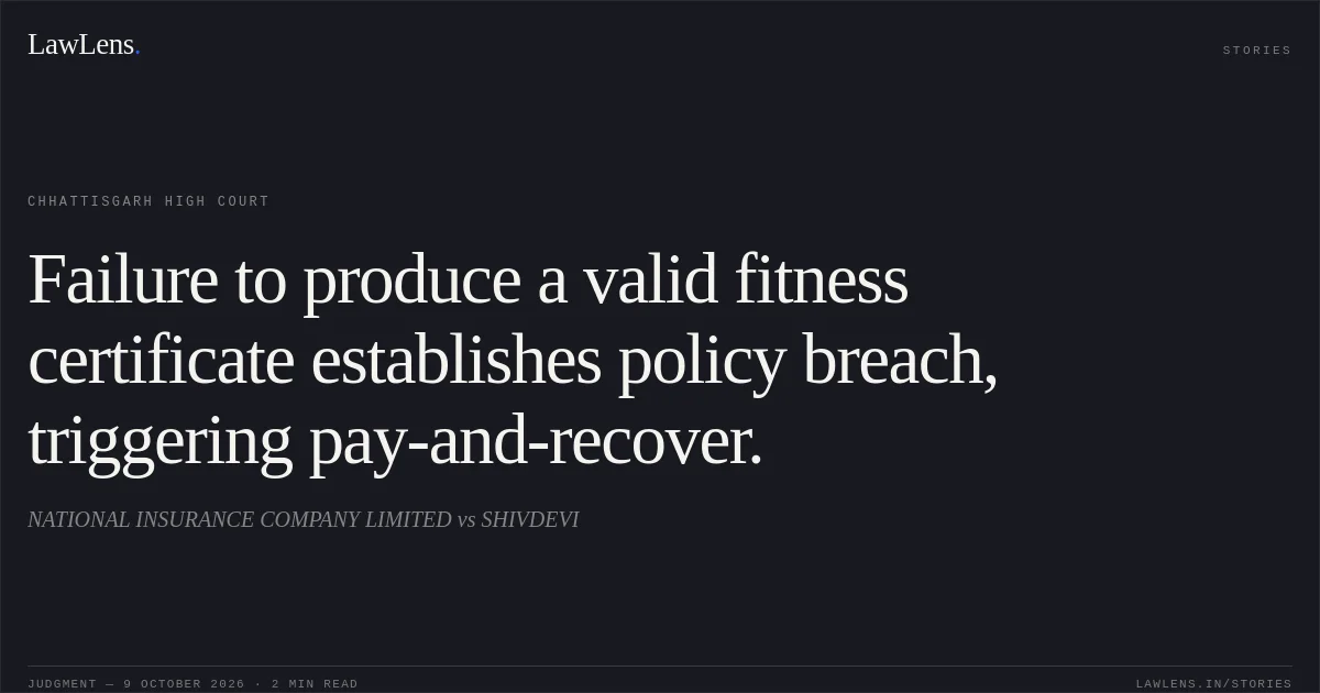 Failure to produce a valid fitness certificate establishes policy breach, triggering pay-and-recover.. NATIONAL INSURANCE COMPANY LIMITED vs SHIVDEVI. Chhattisgarh High Court. LawLens