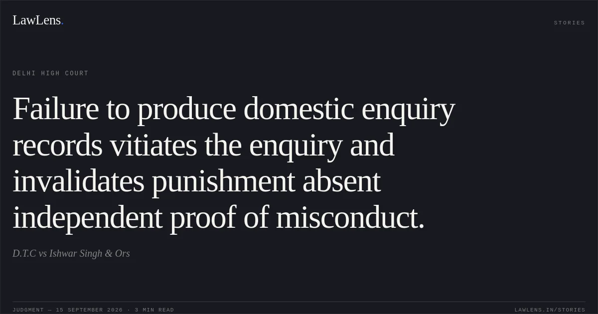 Failure to produce domestic enquiry records vitiates the enquiry and invalidates punishment absent independent proof of misconduct.. D.T.C vs Ishwar Singh & Ors. Delhi High Court. LawLens