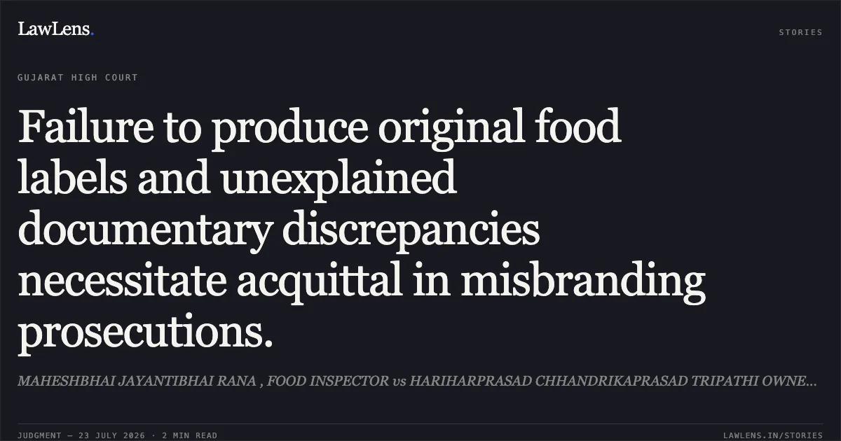 Failure to produce original food labels and unexplained documentary discrepancies necessitate acquittal in misbranding prosecutions.. MAHESHBHAI JAYANTIBHAI RANA , FOOD INSPECTOR vs HARIHARPRASAD CHHANDRIKAPRASAD TRIPATHI OWNER OF JAI HANUMAN NAMKEEN BHANDAR. Gujarat High Court. LawLens