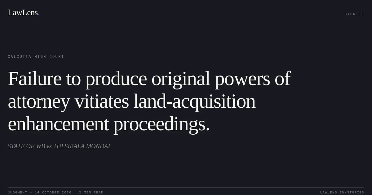 Failure to produce original powers of attorney vitiates land-acquisition enhancement proceedings.. STATE OF WB vs TULSIBALA MONDAL. Calcutta High Court. LawLens