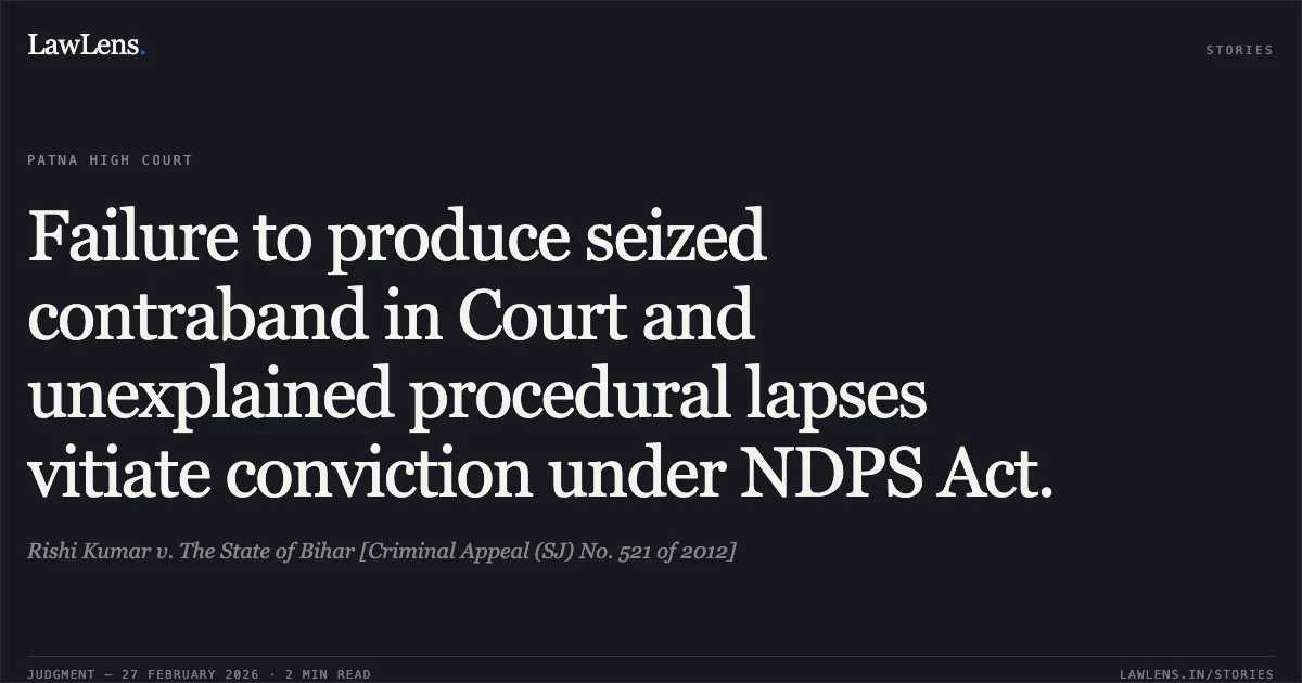 Failure to produce seized contraband in Court and unexplained procedural lapses vitiate conviction under NDPS Act.. Rishi Kumar v. The State of Bihar [Criminal Appeal (SJ) No. 521 of 2012]. Patna High Court. LawLens