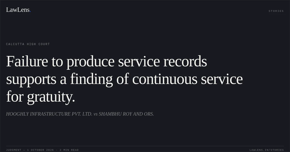 Failure to produce service records supports a finding of continuous service for gratuity.. HOOGHLY INFRASTRUCTURE PVT. LTD. vs SHAMBHU ROY AND ORS.. Calcutta High Court. LawLens
