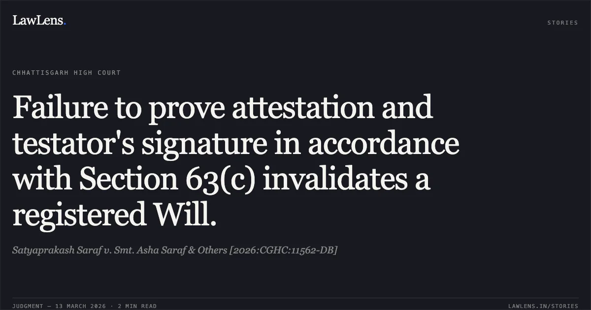 Failure to prove attestation and testator's signature in accordance with Section 63(c) invalidates a registered Will.. Satyaprakash Saraf v. Smt. Asha Saraf & Others [2026:CGHC:11562-DB]. Chhattisgarh High Court. LawLens