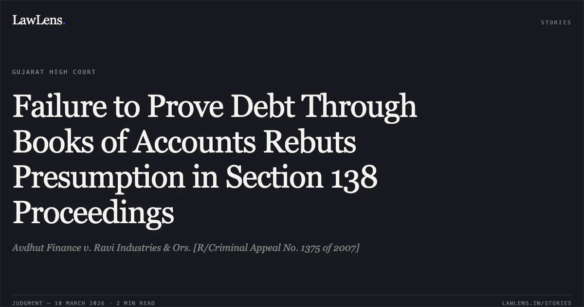 Failure to Prove Debt Through Books of Accounts Rebuts Presumption in Section 138 Proceedings. Avdhut Finance v. Ravi Industries & Ors. [R/Criminal Appeal No. 1375 of 2007]. Gujarat High Court. LawLens