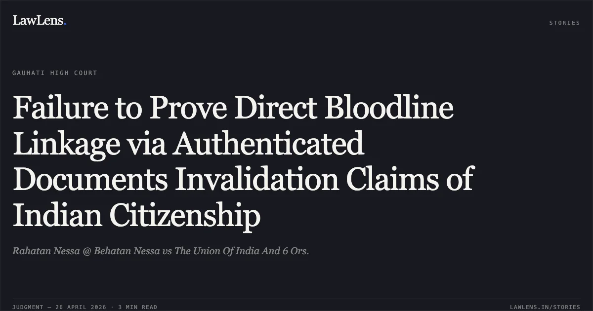 Failure to Prove Direct Bloodline Linkage via Authenticated Documents Invalidation Claims of Indian Citizenship. Rahatan Nessa @ Behatan Nessa vs The Union Of India And 6 Ors.. Gauhati High Court. LawLens