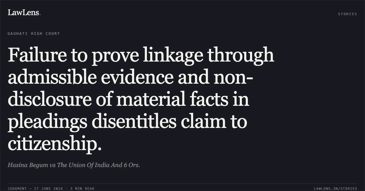 Failure to prove linkage through admissible evidence and non-disclosure of material facts in pleadings disentitles claim to citizenship.. Hasina Begum vs The Union Of India And 6 Ors.. Gauhati High Court. LawLens