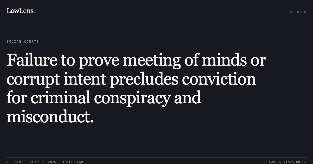 Failure to prove meeting of minds or corrupt intent precludes conviction for criminal conspiracy and misconduct.. Jaffer Sadik v. Union of India and Mahendra Pratap Chandra Shah v. Union of India [2026:CGHC:11398]. Chhattisgarh High Court. LawLens