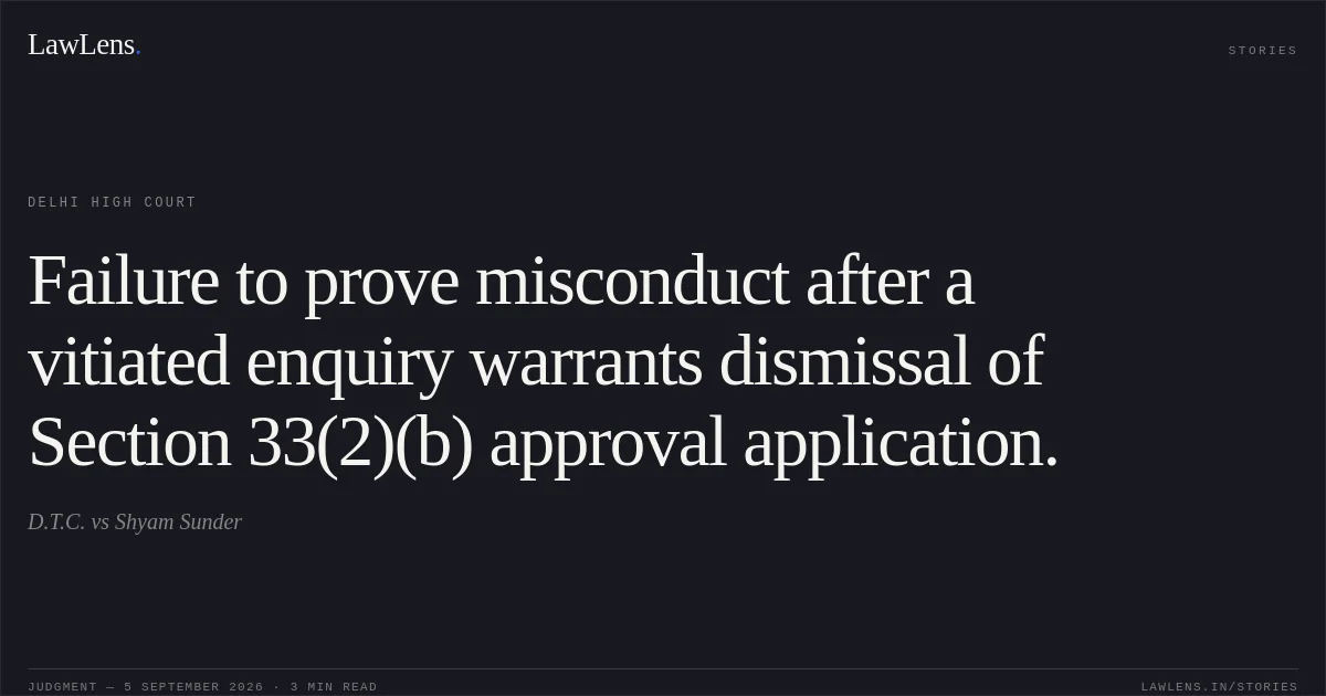 Failure to prove misconduct after a vitiated enquiry warrants dismissal of Section 33(2)(b) approval application.. D.T.C. vs Shyam Sunder. Delhi High Court. LawLens