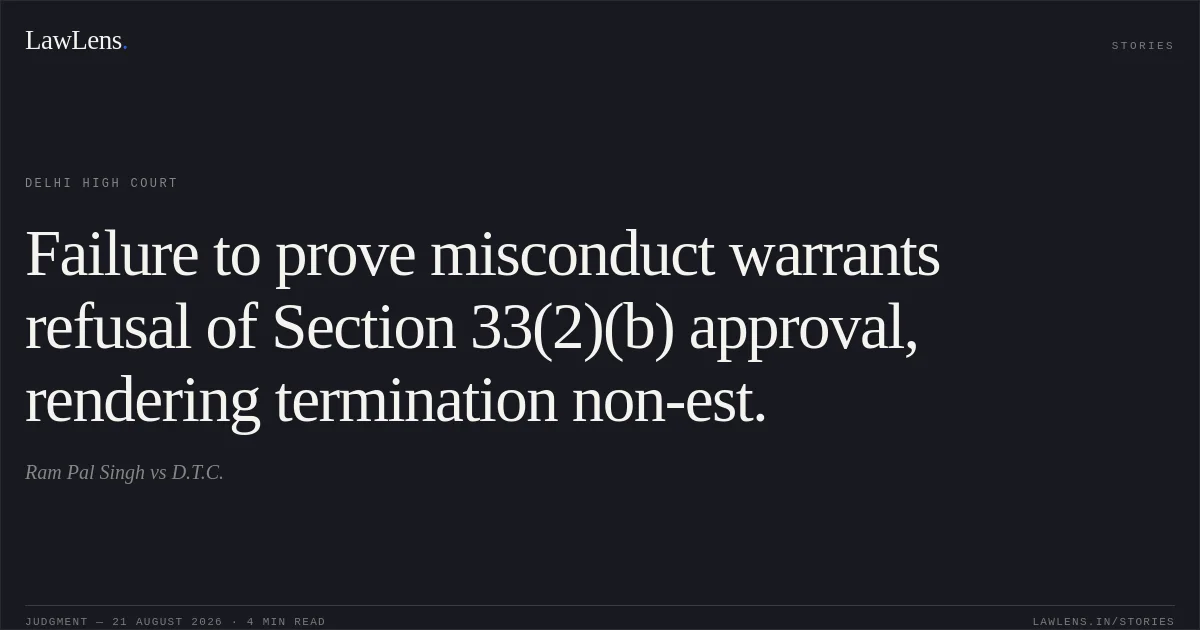 Failure to prove misconduct warrants refusal of Section 33(2)(b) approval, rendering termination non-est.. Ram Pal Singh vs D.T.C.. Delhi High Court. LawLens