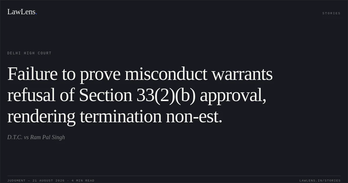 Failure to prove misconduct warrants refusal of Section 33(2)(b) approval, rendering termination non-est.. D.T.C. vs Ram Pal Singh. Delhi High Court. LawLens