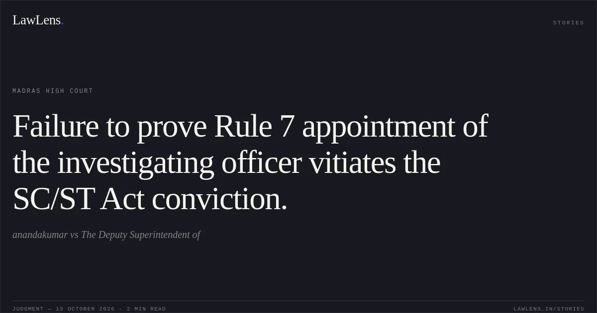 Failure to prove Rule 7 appointment of the investigating officer vitiates the SC/ST Act conviction.. anandakumar vs The Deputy Superintendent of. Madras High Court. LawLens