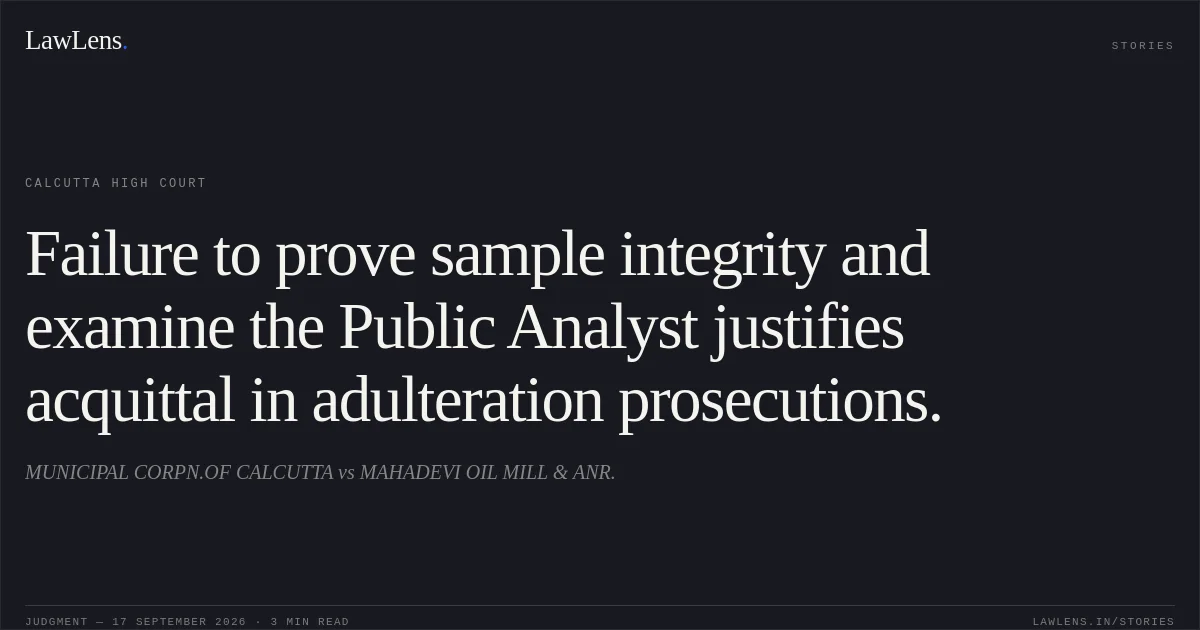 Failure to prove sample integrity and examine the Public Analyst justifies acquittal in adulteration prosecutions.. MUNICIPAL CORPN.OF CALCUTTA vs MAHADEVI OIL MILL & ANR.. Calcutta High Court. LawLens