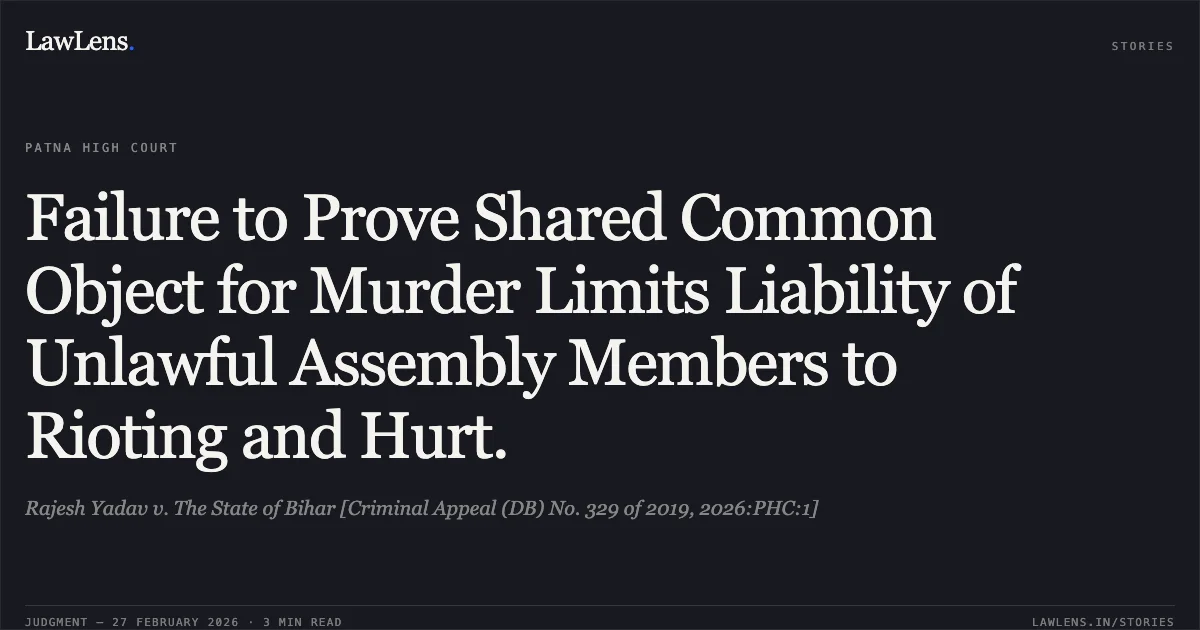 Failure to Prove Shared Common Object for Murder Limits Liability of Unlawful Assembly Members to Rioting and Hurt.. Rajesh Yadav v. The State of Bihar [Criminal Appeal (DB) No. 329 of 2019, 2026:PHC:1]. Patna High Court. LawLens