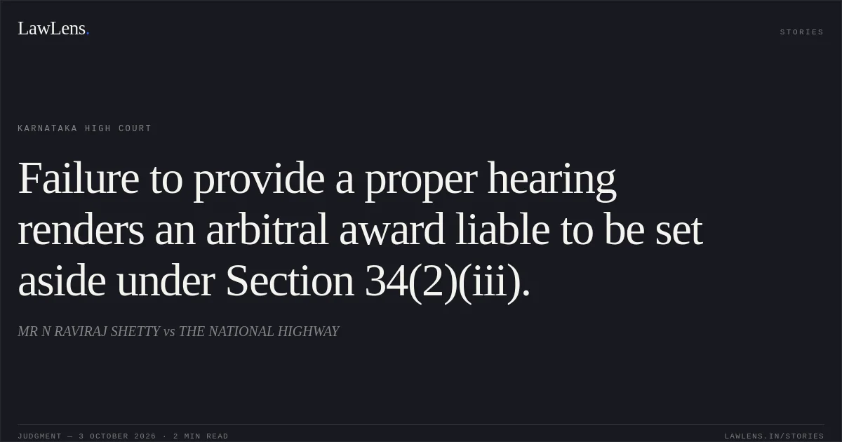 Failure to provide a proper hearing renders an arbitral award liable to be set aside under Section 34(2)(iii).. MR N RAVIRAJ SHETTY vs THE NATIONAL HIGHWAY. Karnataka High Court. LawLens