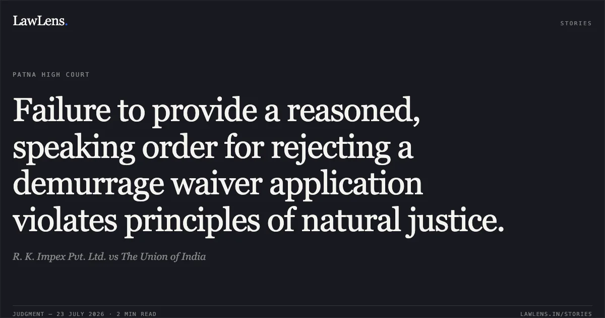 Failure to provide a reasoned, speaking order for rejecting a demurrage waiver application violates principles of natural justice.. R. K. Impex Pvt. Ltd. vs The Union of India. Patna High Court. LawLens