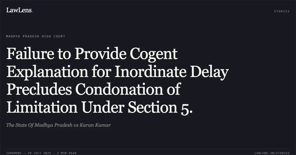 Failure to Provide Cogent Explanation for Inordinate Delay Precludes Condonation of Limitation Under Section 5.. The State Of Madhya Pradesh vs Karan Kumar. Madhya Pradesh High Court. LawLens