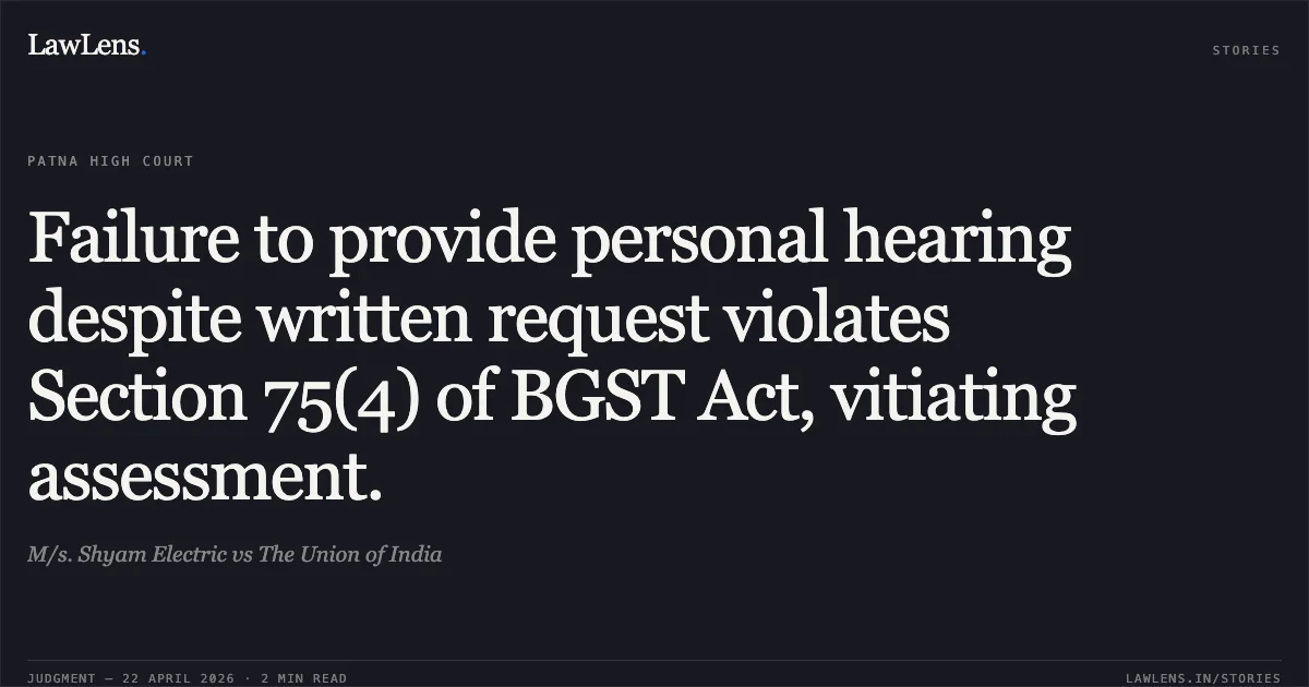 Failure to provide personal hearing despite written request violates Section 75(4) of BGST Act, vitiating assessment.. M/s. Shyam Electric vs The Union of India. Patna High Court. LawLens