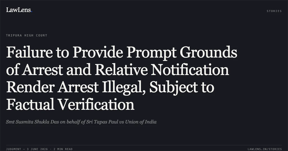 Failure to Provide Prompt Grounds of Arrest and Relative Notification Render Arrest Illegal, Subject to Factual Verification. Smt Susmita Shukla Das on behalf of Sri Tapas Paul vs Union of India. Tripura High Court. LawLens