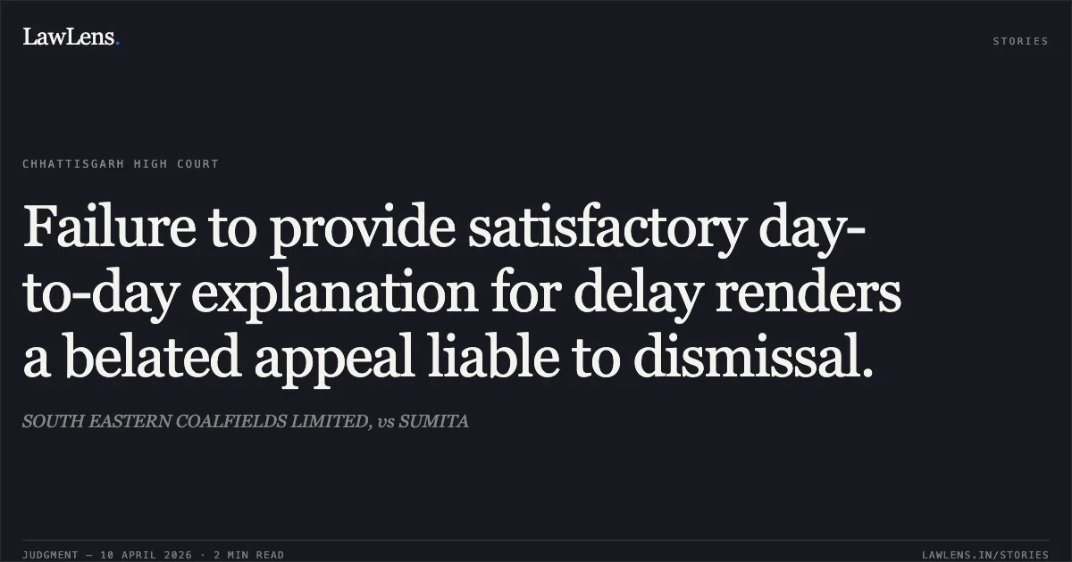 Failure to provide satisfactory day-to-day explanation for delay renders a belated appeal liable to dismissal.. SOUTH EASTERN COALFIELDS LIMITED, vs SUMITA. Chhattisgarh High Court. LawLens