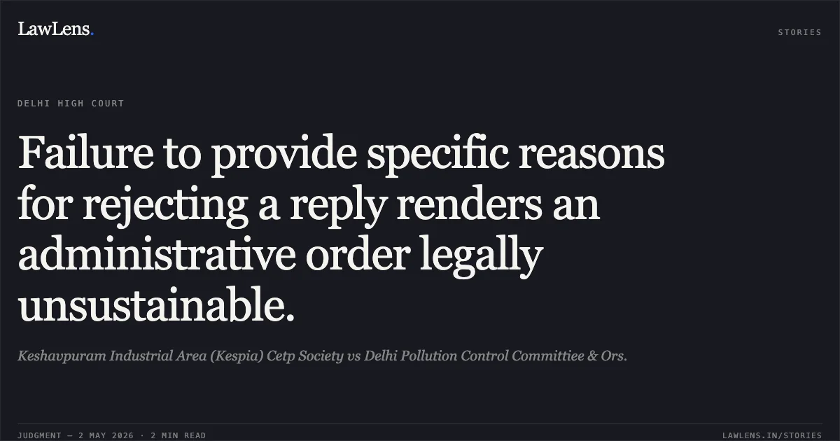 Failure to provide specific reasons for rejecting a reply renders an administrative order legally unsustainable.. Keshavpuram Industrial Area (Kespia) Cetp Society vs Delhi Pollution Control Committiee & Ors.. Delhi High Court. LawLens