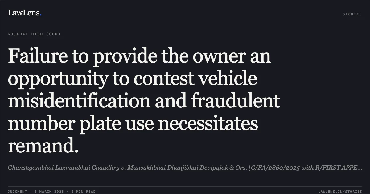 Failure to provide the owner an opportunity to contest vehicle misidentification and fraudulent number plate use necessitates remand.. Ghanshyambhai Laxmanbhai Chaudhry v. Mansukhbhai Dhanjibhai Devipujak & Ors. [C/FA/2860/2025 with R/FIRST APPEAL NO. 3037 of 2025]. Gujarat High Court. LawLens