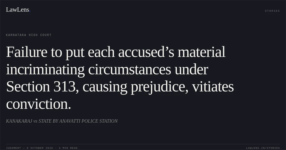 Failure to put each accused’s material incriminating circumstances under Section 313, causing prejudice, vitiates conviction.. KANAKARAJ vs STATE BY ANAVATTI POLICE STATION. Karnataka High Court. LawLens