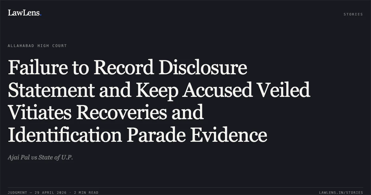 Failure to Record Disclosure Statement and Keep Accused Veiled Vitiates Recoveries and Identification Parade Evidence. Ajai Pal vs State of U.P.. Allahabad High Court. LawLens