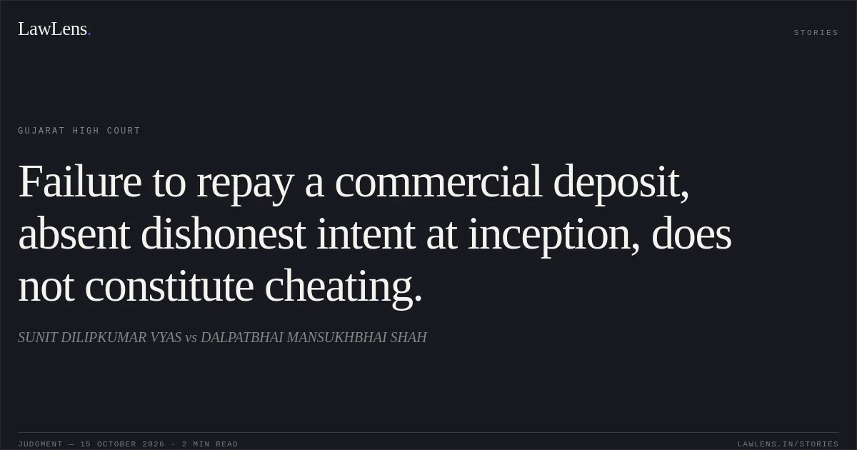 Failure to repay a commercial deposit, absent dishonest intent at inception, does not constitute cheating.. SUNIT DILIPKUMAR VYAS vs DALPATBHAI MANSUKHBHAI SHAH. Gujarat High Court. LawLens
