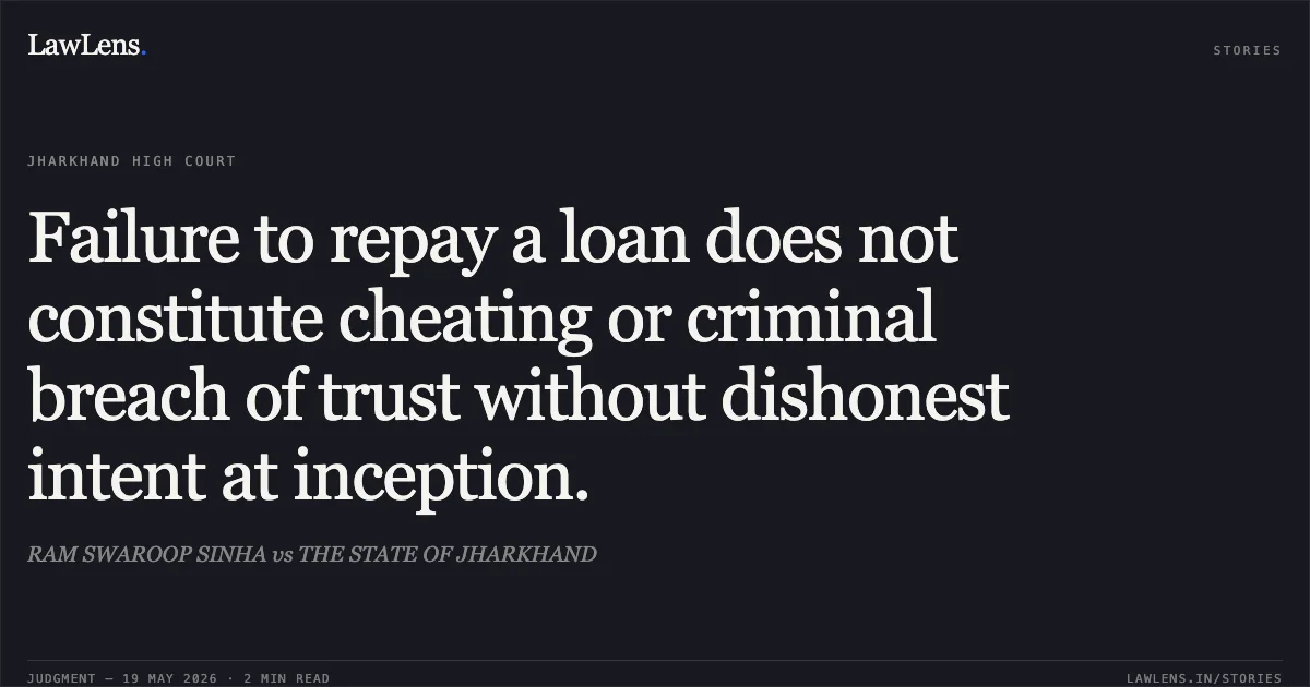 Failure to repay a loan does not constitute cheating or criminal breach of trust without dishonest intent at inception.. RAM SWAROOP SINHA vs THE STATE OF JHARKHAND. Jharkhand High Court. LawLens