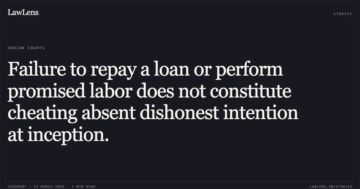 Failure to repay a loan or perform promised labor does not constitute cheating absent dishonest intention at inception.. Maharshi Dr. J. Jahanwi v. The State of Jharkhand & Anr. [2026:JHHC:6333]. Jharkhand High Court. LawLens