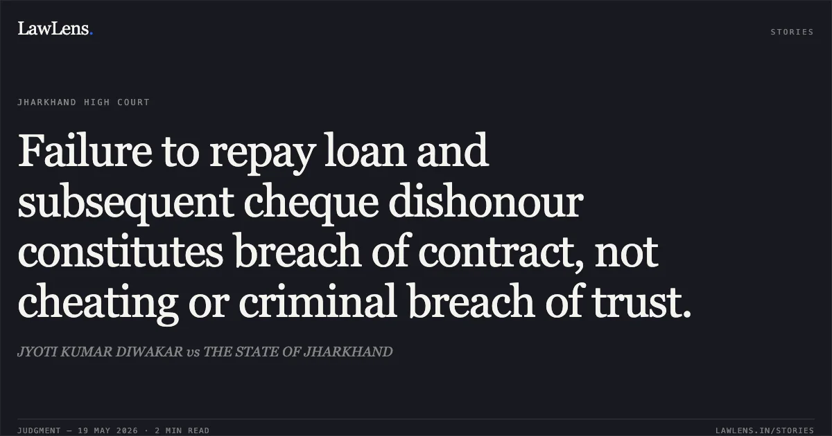 Failure to repay loan and subsequent cheque dishonour constitutes breach of contract, not cheating or criminal breach of trust.. JYOTI KUMAR DIWAKAR vs THE STATE OF JHARKHAND. Jharkhand High Court. LawLens