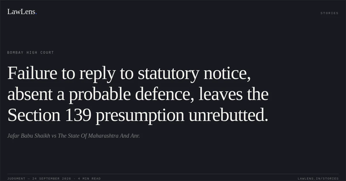 Failure to reply to statutory notice, absent a probable defence, leaves the Section 139 presumption unrebutted.. Jafar Babu Shaikh vs The State Of Maharashtra And Anr.. Bombay High Court. LawLens