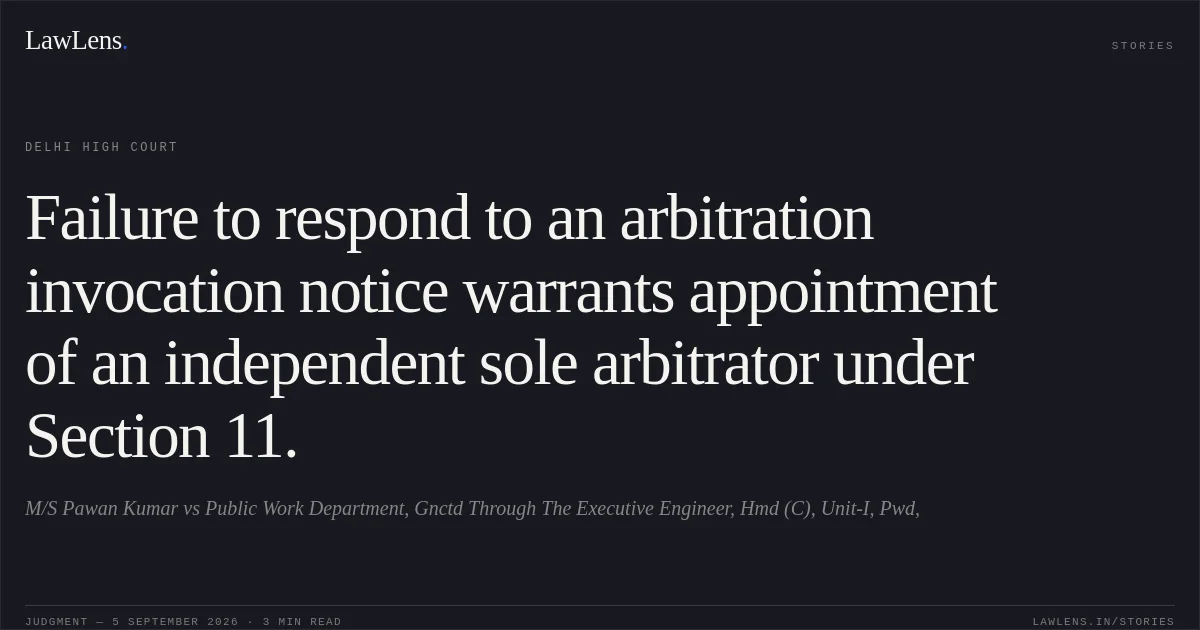 Failure to respond to an arbitration invocation notice warrants appointment of an independent sole arbitrator under Section 11.. M/S Pawan Kumar vs Public Work Department, Gnctd Through The Executive Engineer, Hmd (C), Unit-I, Pwd,. Delhi High Court. LawLens