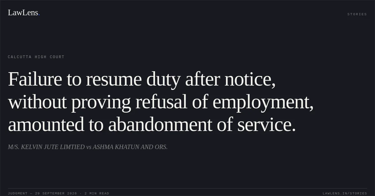 Failure to resume duty after notice, without proving refusal of employment, amounted to abandonment of service.. M/S. KELVIN JUTE LIMTIED vs ASHMA KHATUN AND ORS.. Calcutta High Court. LawLens