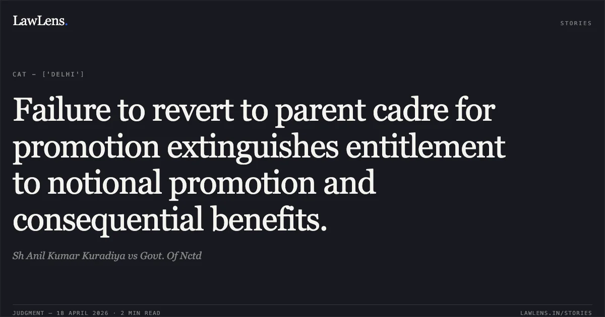 Failure to revert to parent cadre for promotion extinguishes entitlement to notional promotion and consequential benefits.. Sh Anil Kumar Kuradiya vs Govt. Of Nctd. Central Administrative Tribunal. LawLens