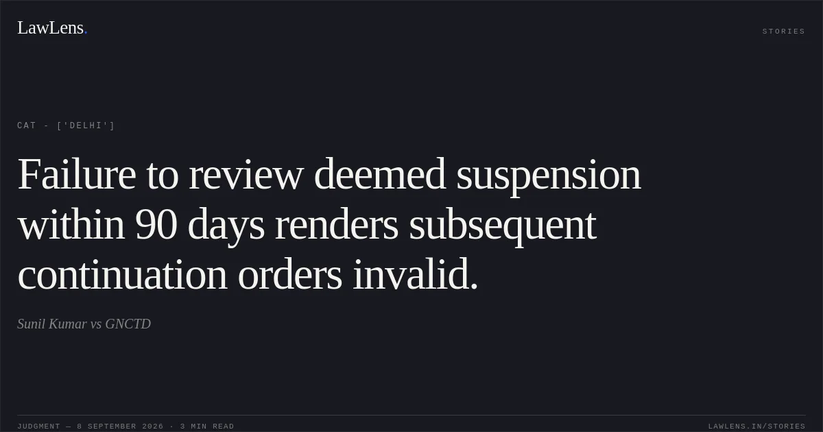 Failure to review deemed suspension within 90 days renders subsequent continuation orders invalid.. Sunil Kumar vs GNCTD. CAT - ['Delhi']. LawLens