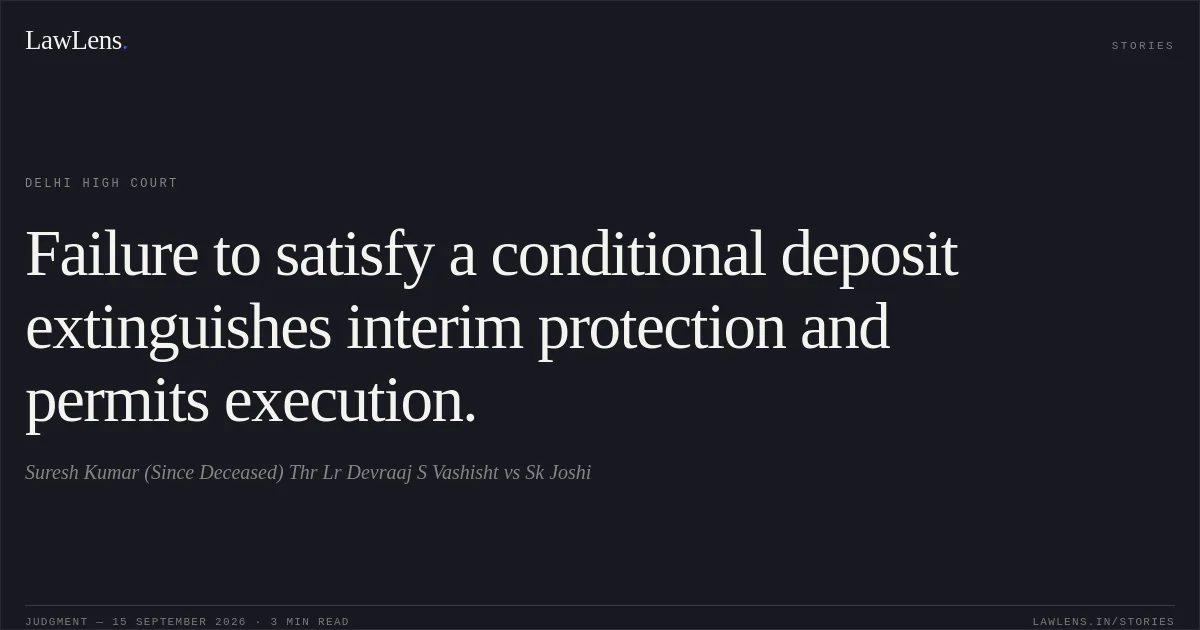 Failure to satisfy a conditional deposit extinguishes interim protection and permits execution.. Suresh Kumar  (Since Deceased) Thr Lr Devraaj S Vashisht vs Sk Joshi. Delhi High Court. LawLens