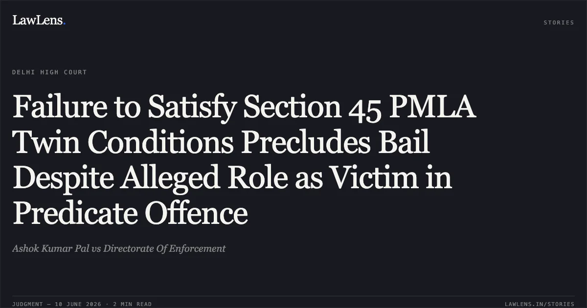 Failure to Satisfy Section 45 PMLA Twin Conditions Precludes Bail Despite Alleged Role as Victim in Predicate Offence. Ashok Kumar Pal vs Directorate Of Enforcement. Delhi High Court. LawLens