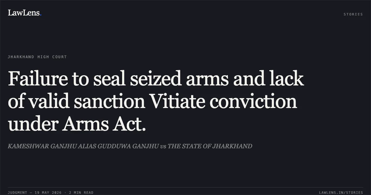 Failure to seal seized arms and lack of valid sanction Vitiate conviction under Arms Act.. KAMESHWAR GANJHU ALIAS GUDDUWA GANJHU vs THE STATE OF JHARKHAND. Jharkhand High Court. LawLens
