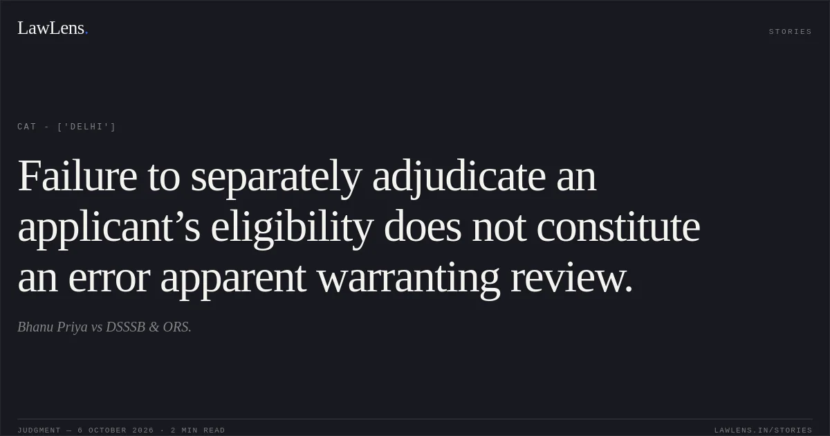 Failure to separately adjudicate an applicant’s eligibility does not constitute an error apparent warranting review.. Bhanu Priya vs DSSSB & ORS.. CAT - ['Delhi']. LawLens