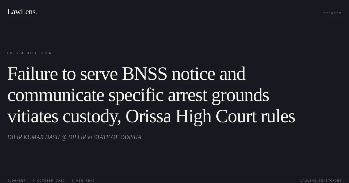 Failure to serve BNSS notice and communicate specific arrest grounds vitiates custody, Orissa High Court rules. DILIP KUMAR DASH @ DILLIP vs STATE OF ODISHA. Odisha High Court. LawLens