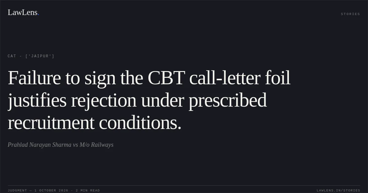 Failure to sign the CBT call-letter foil justifies rejection under prescribed recruitment conditions.. Prahlad Narayan Sharma vs M/o Railways. CAT - ['Jaipur']. LawLens