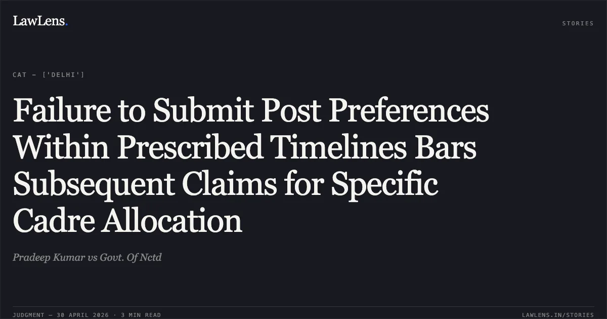 Failure to Submit Post Preferences Within Prescribed Timelines Bars Subsequent Claims for Specific Cadre Allocation. Pradeep Kumar vs Govt. Of Nctd. Central Administrative Tribunal. LawLens