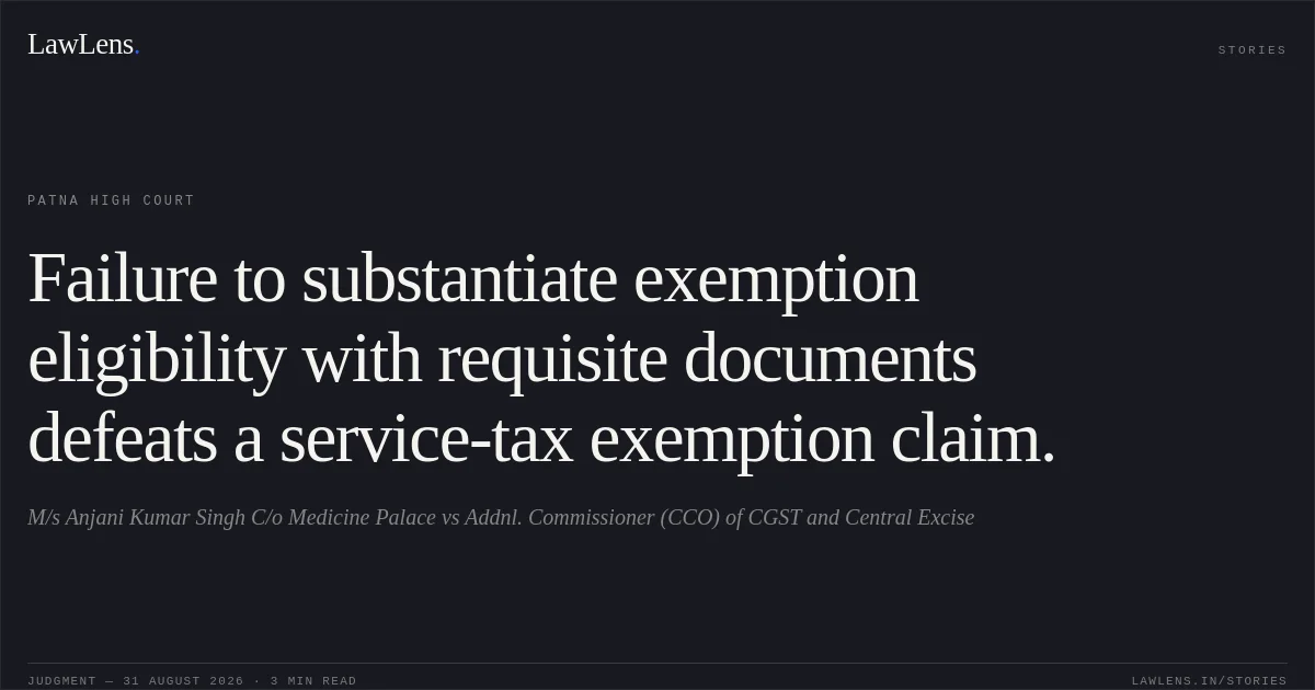 Failure to substantiate exemption eligibility with requisite documents defeats a service-tax exemption claim.. M/s Anjani Kumar Singh C/o Medicine Palace vs Addnl. Commissioner (CCO) of CGST and Central Excise. Patna High Court. LawLens
