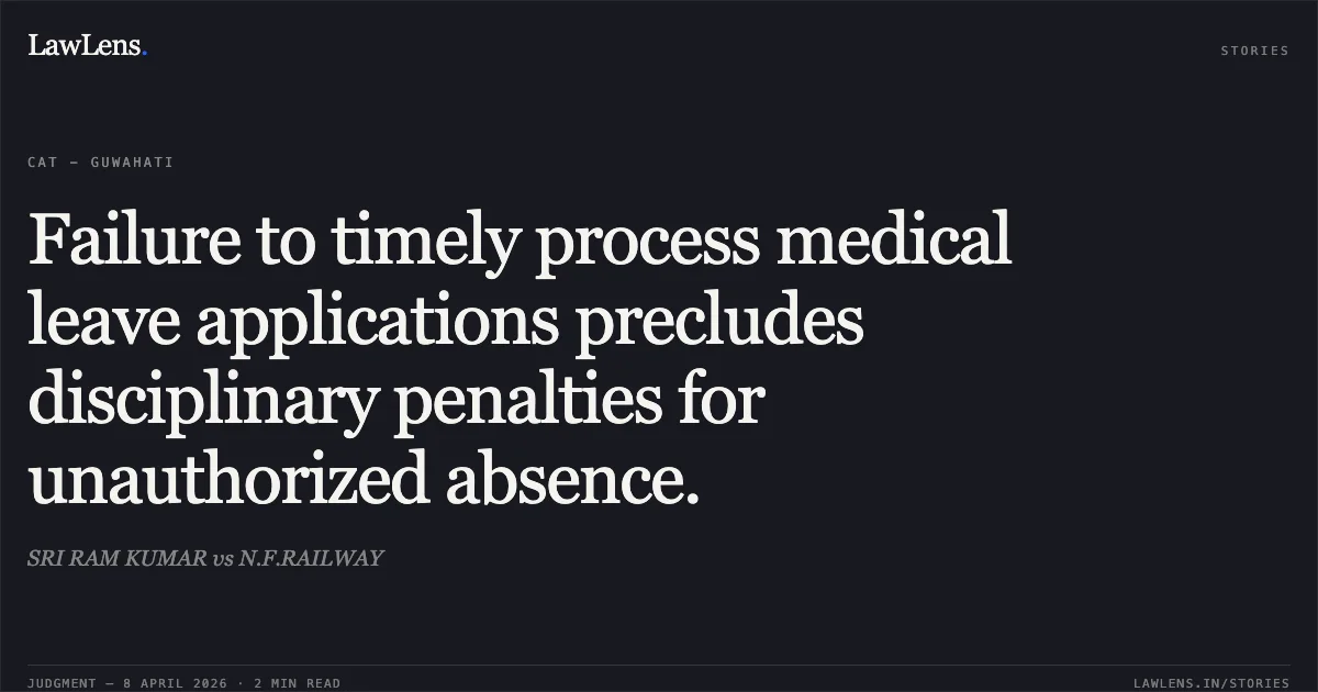 Failure to timely process medical leave applications precludes disciplinary penalties for unauthorized absence.. SRI RAM KUMAR vs N.F.RAILWAY. Central Administrative Tribunal. LawLens