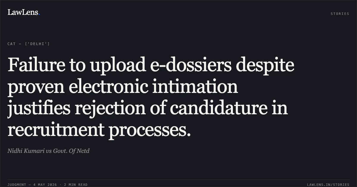 Failure to upload e-dossiers despite proven electronic intimation justifies rejection of candidature in recruitment processes.. Nidhi Kumari vs Govt. Of Nctd. Central Administrative Tribunal. LawLens